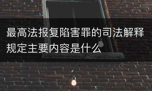 最高法报复陷害罪的司法解释规定主要内容是什么