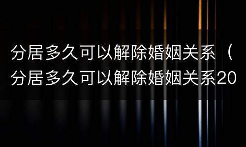 分居多久可以解除婚姻关系（分居多久可以解除婚姻关系2022）