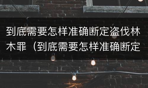 到底需要怎样准确断定盗伐林木罪（到底需要怎样准确断定盗伐林木罪的罪名）