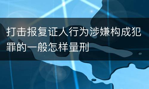 打击报复证人行为涉嫌构成犯罪的一般怎样量刑