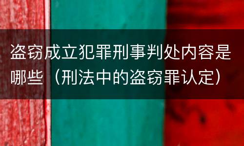 盗窃成立犯罪刑事判处内容是哪些（刑法中的盗窃罪认定）