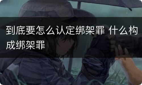 到底要怎么认定绑架罪 什么构成绑架罪