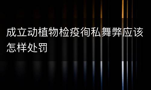 成立动植物检疫徇私舞弊应该怎样处罚