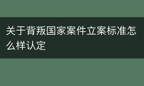 关于背叛国家案件立案标准怎么样认定