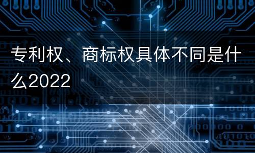 专利权、商标权具体不同是什么2022
