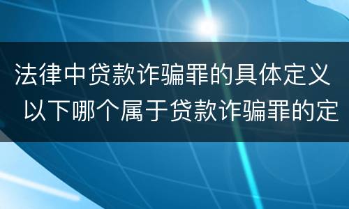 法律中贷款诈骗罪的具体定义 以下哪个属于贷款诈骗罪的定义