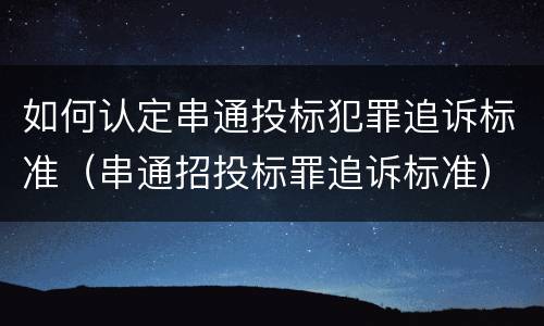 如何认定串通投标犯罪追诉标准（串通招投标罪追诉标准）