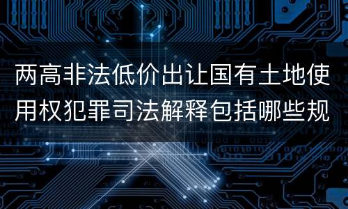 两高非法低价出让国有土地使用权犯罪司法解释包括哪些规定