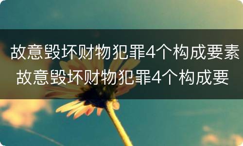 故意毁坏财物犯罪4个构成要素 故意毁坏财物犯罪4个构成要素包括