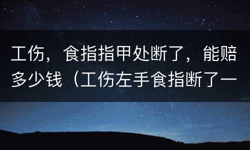 工伤，食指指甲处断了，能赔多少钱（工伤左手食指断了一节赔多少钱）