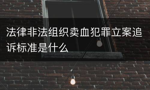 法律非法组织卖血犯罪立案追诉标准是什么