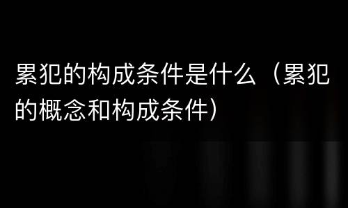 累犯的构成条件是什么（累犯的概念和构成条件）