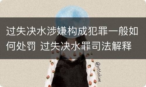 过失决水涉嫌构成犯罪一般如何处罚 过失决水罪司法解释