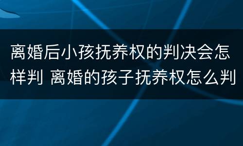 离婚后小孩抚养权的判决会怎样判 离婚的孩子抚养权怎么判