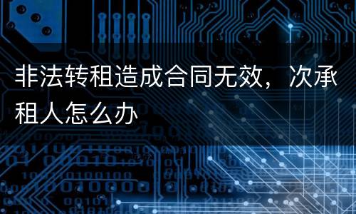 非法转租造成合同无效，次承租人怎么办