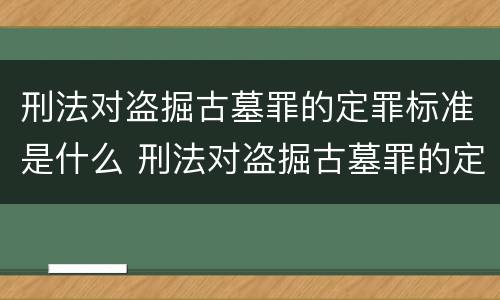 刑法对盗掘古墓罪的定罪标准是什么 刑法对盗掘古墓罪的定罪标准是什么意思