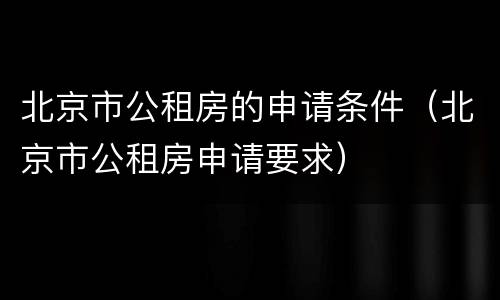 北京市公租房的申请条件（北京市公租房申请要求）