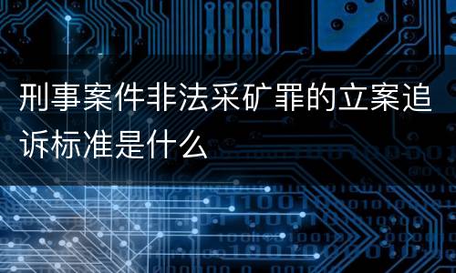 刑事案件非法采矿罪的立案追诉标准是什么