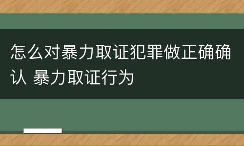 怎么对暴力取证犯罪做正确确认 暴力取证行为