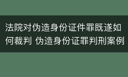 法院对伪造身份证件罪既遂如何裁判 伪造身份证罪判刑案例