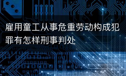 雇用童工从事危重劳动构成犯罪有怎样刑事判处
