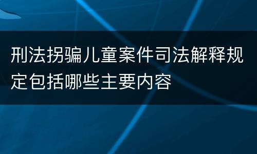 刑法拐骗儿童案件司法解释规定包括哪些主要内容