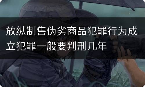 放纵制售伪劣商品犯罪行为成立犯罪一般要判刑几年