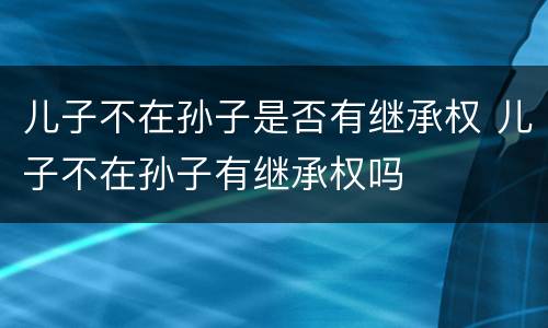 儿子不在孙子是否有继承权 儿子不在孙子有继承权吗