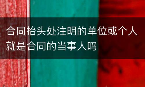 合同抬头处注明的单位或个人就是合同的当事人吗