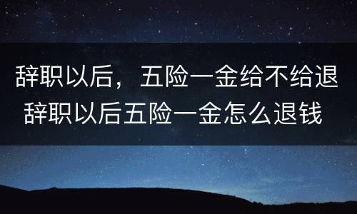 辞职以后，五险一金给不给退 辞职以后五险一金怎么退钱