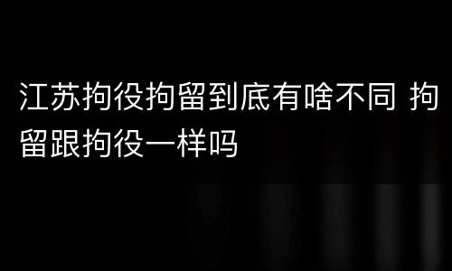 江苏拘役拘留到底有啥不同 拘留跟拘役一样吗