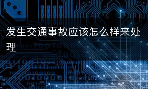 发生交通事故应该怎么样来处理