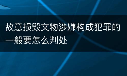 故意损毁文物涉嫌构成犯罪的一般要怎么判处