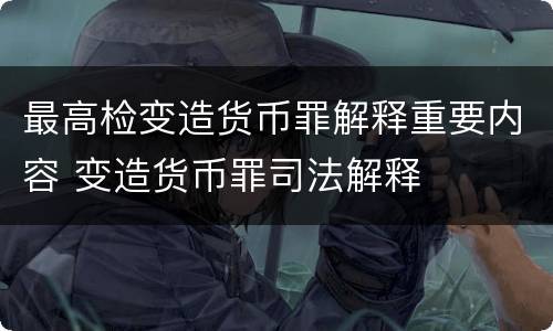 最高检变造货币罪解释重要内容 变造货币罪司法解释