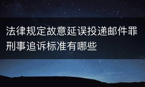 法律规定故意延误投递邮件罪刑事追诉标准有哪些