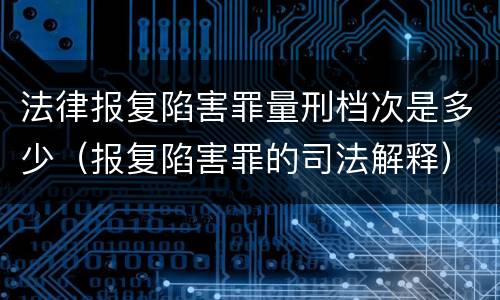 法律报复陷害罪量刑档次是多少（报复陷害罪的司法解释）