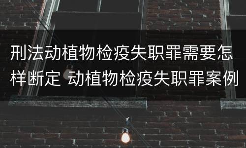 刑法动植物检疫失职罪需要怎样断定 动植物检疫失职罪案例