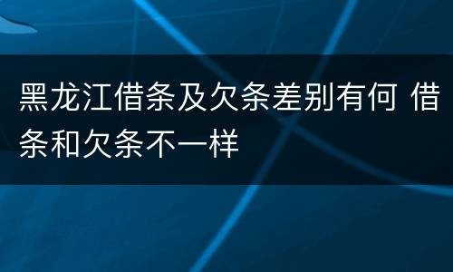 黑龙江借条及欠条差别有何 借条和欠条不一样