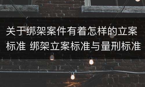 关于绑架案件有着怎样的立案标准 绑架立案标准与量刑标准