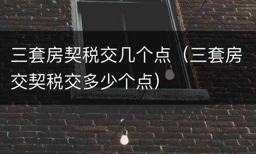 三套房契税交几个点（三套房交契税交多少个点）
