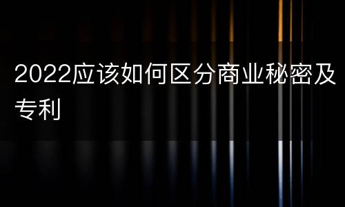 2022应该如何区分商业秘密及专利