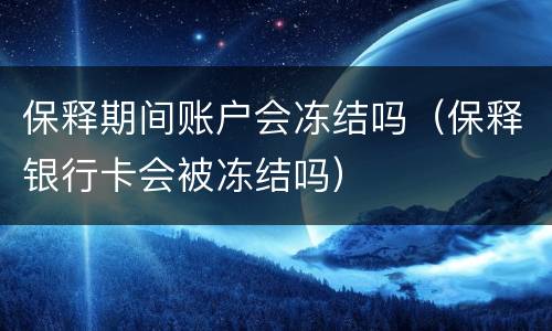 保释期间账户会冻结吗（保释银行卡会被冻结吗）