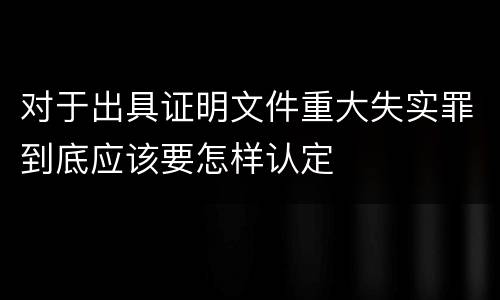对于出具证明文件重大失实罪到底应该要怎样认定