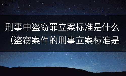 刑事中盗窃罪立案标准是什么（盗窃案件的刑事立案标准是多少）