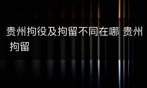 贵州拘役及拘留不同在哪 贵州 拘留