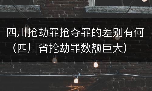 四川抢劫罪抢夺罪的差别有何（四川省抢劫罪数额巨大）