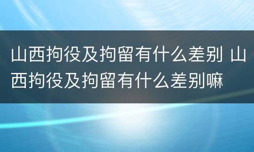 山西拘役及拘留有什么差别 山西拘役及拘留有什么差别嘛