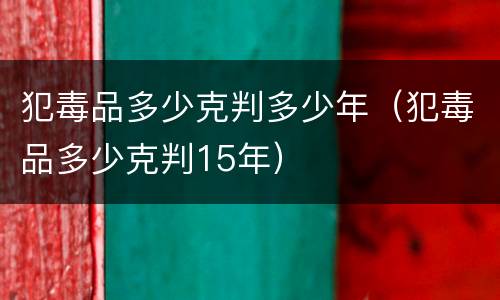 犯毒品多少克判多少年（犯毒品多少克判15年）