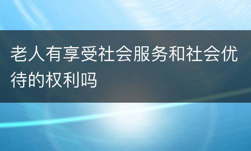 老人有享受社会服务和社会优待的权利吗