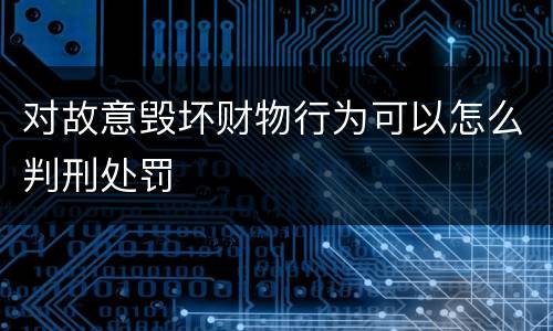 对故意毁坏财物行为可以怎么判刑处罚